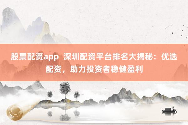 股票配资app  深圳配资平台排名大揭秘：优选配资，助力投资者稳健盈利