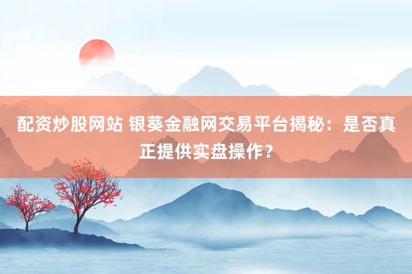 配资炒股网站 银葵金融网交易平台揭秘：是否真正提供实盘操作？