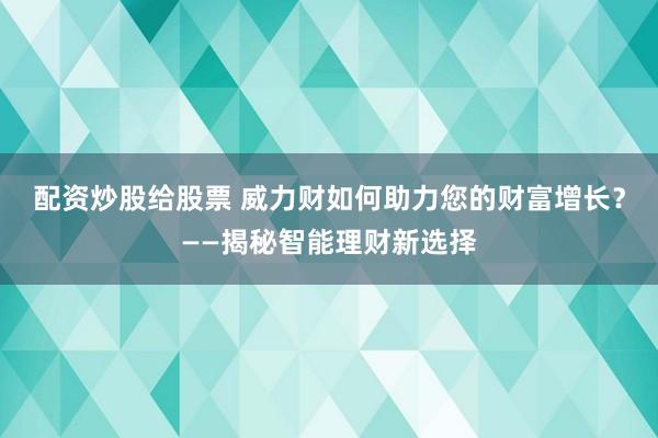 配资炒股给股票 威力财如何助力您的财富增长？——揭秘智能理财新选择