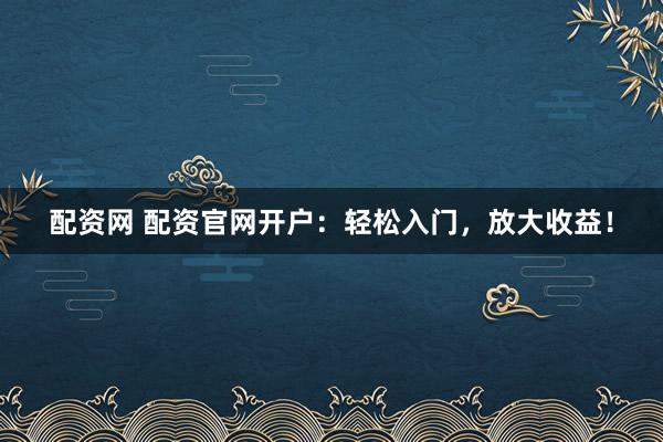配资网 配资官网开户：轻松入门，放大收益！