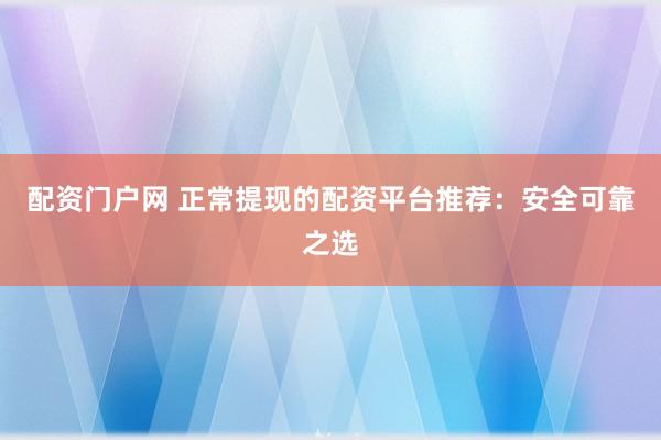 配资门户网 正常提现的配资平台推荐：安全可靠之选