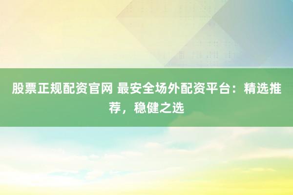 股票正规配资官网 最安全场外配资平台：精选推荐，稳健之选