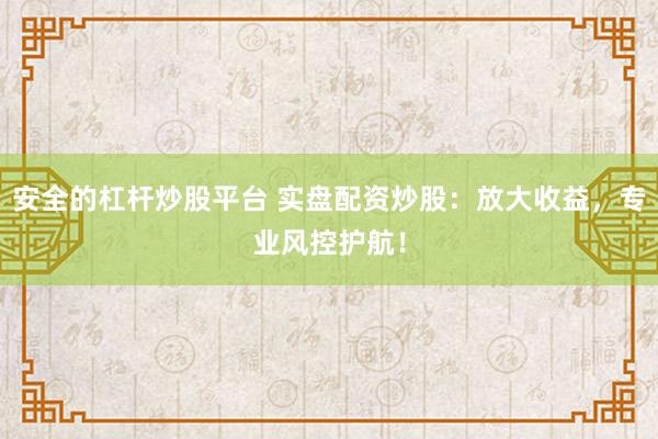 安全的杠杆炒股平台 实盘配资炒股：放大收益，专业风控护航！