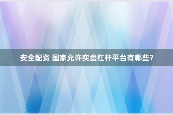安全配资 国家允许实盘杠杆平台有哪些？