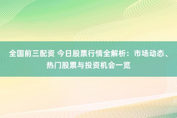全国前三配资 今日股票行情全解析：市场动态、热门股票与投资机会一览