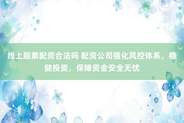 线上股票配资合法吗 配资公司强化风控体系，稳健投资，保障资金安全无忧