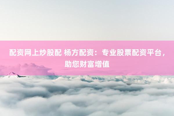 配资网上炒股配 杨方配资：专业股票配资平台，助您财富增值