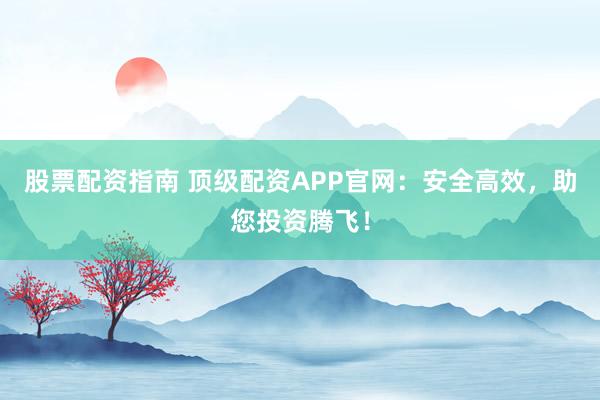 股票配资指南 顶级配资APP官网：安全高效，助您投资腾飞！