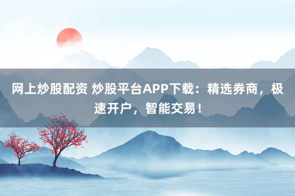 网上炒股配资 炒股平台APP下载：精选券商，极速开户，智能交易！