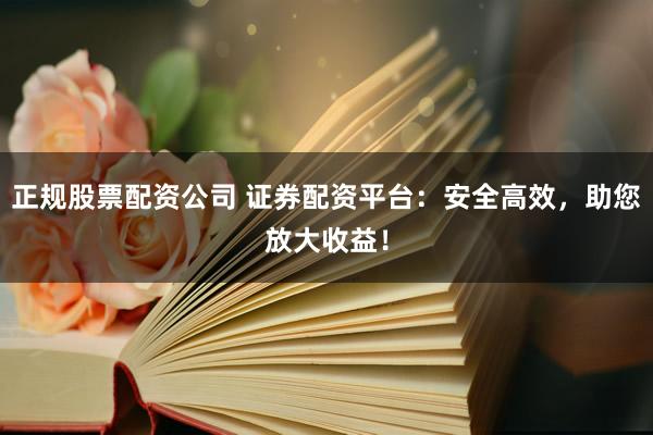 正规股票配资公司 证券配资平台：安全高效，助您放大收益！