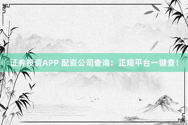 证券投资APP 配资公司查询：正规平台一键查！
