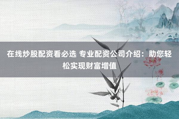 在线炒股配资看必选 专业配资公司介绍：助您轻松实现财富增值