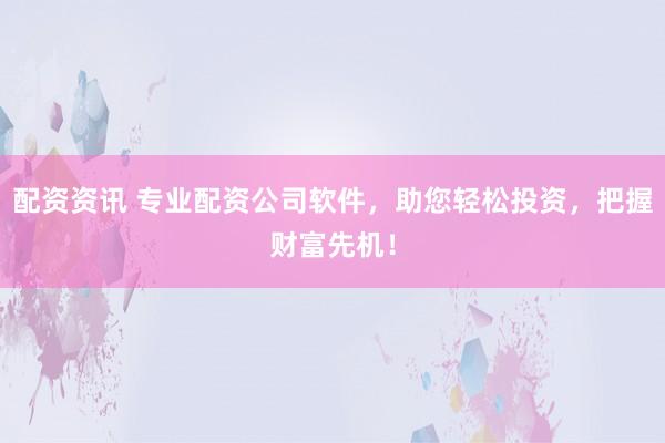 配资资讯 专业配资公司软件，助您轻松投资，把握财富先机！