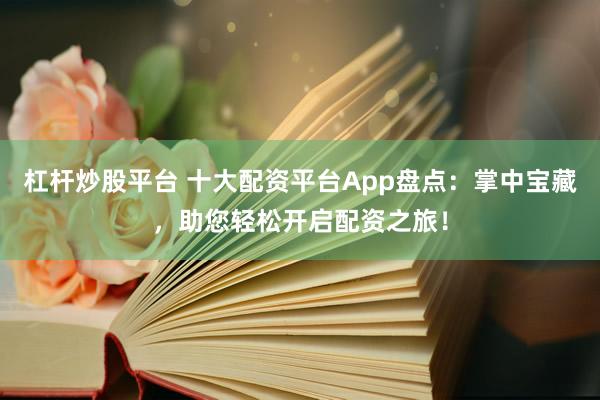 杠杆炒股平台 十大配资平台App盘点：掌中宝藏，助您轻松开启配资之旅！
