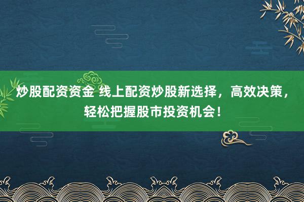 炒股配资资金 线上配资炒股新选择，高效决策，轻松把握股市投资机会！