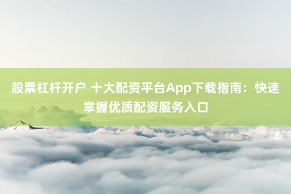 股票杠杆开户 十大配资平台App下载指南：快速掌握优质配资服务入口