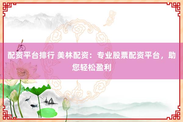 配资平台排行 美林配资：专业股票配资平台，助您轻松盈利