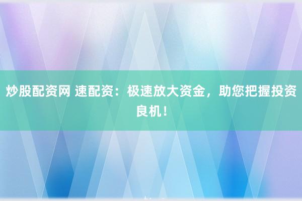 炒股配资网 速配资：极速放大资金，助您把握投资良机！