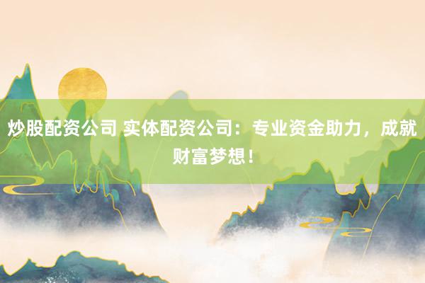 炒股配资公司 实体配资公司：专业资金助力，成就财富梦想！
