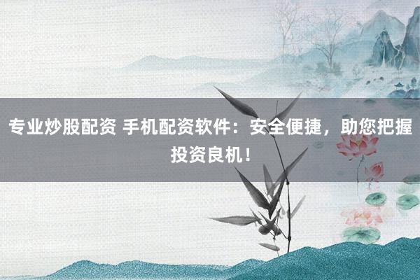 专业炒股配资 手机配资软件：安全便捷，助您把握投资良机！
