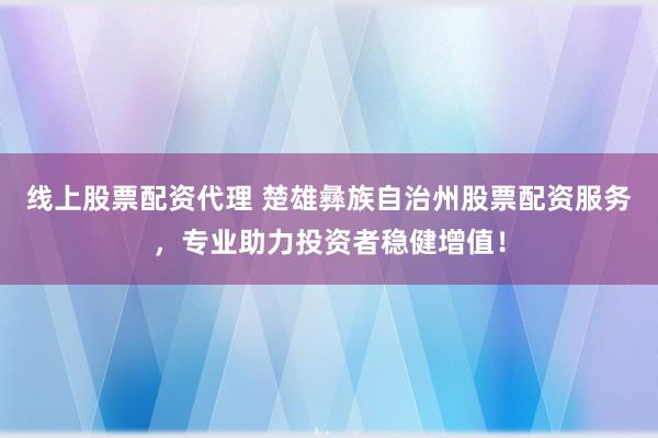 线上股票配资代理 楚雄彝族自治州股票配资服务，专业助力投资者稳健增值！