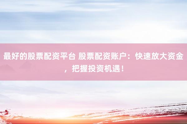 最好的股票配资平台 股票配资账户：快速放大资金，把握投资机遇！