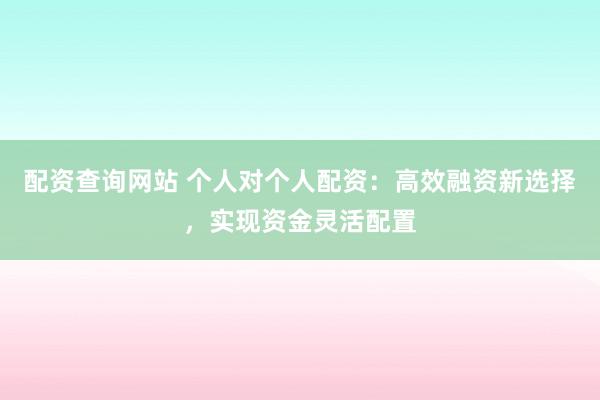 配资查询网站 个人对个人配资：高效融资新选择，实现资金灵活配置