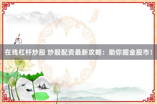 在线杠杆炒股 炒股配资最新攻略：助你掘金股市！