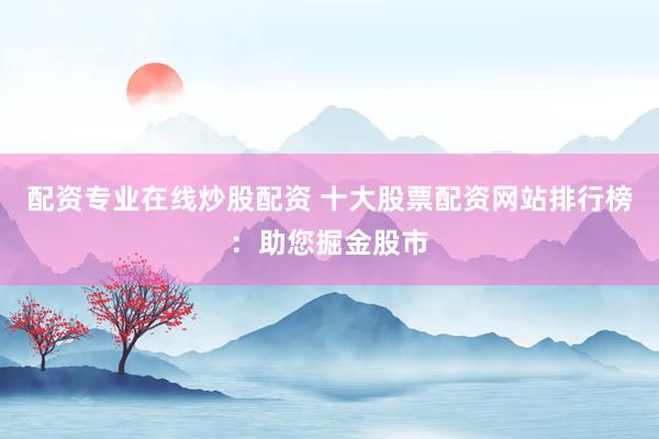 配资专业在线炒股配资 十大股票配资网站排行榜：助您掘金股市