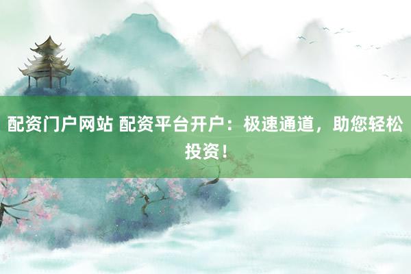 配资门户网站 配资平台开户：极速通道，助您轻松投资！