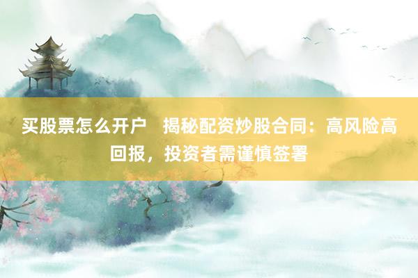 买股票怎么开户   揭秘配资炒股合同：高风险高回报，投资者需谨慎签署