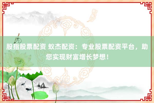 股指股票配资 蚁杰配资：专业股票配资平台，助您实现财富增长梦想！