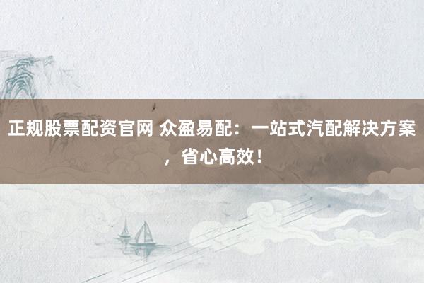 正规股票配资官网 众盈易配：一站式汽配解决方案，省心高效！