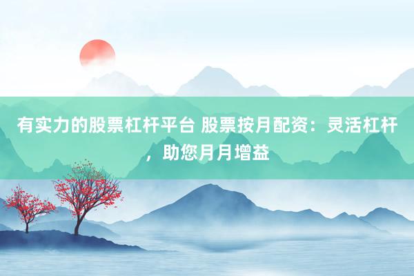 有实力的股票杠杆平台 股票按月配资：灵活杠杆，助您月月增益