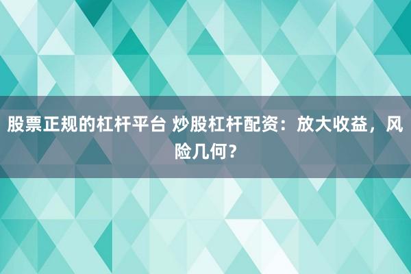 股票正规的杠杆平台 炒股杠杆配资：放大收益，风险几何？