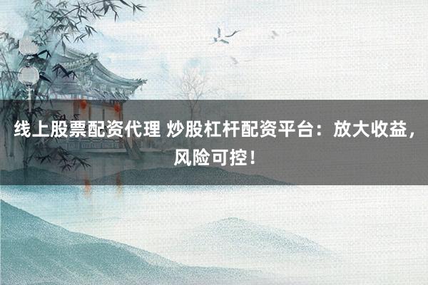 线上股票配资代理 炒股杠杆配资平台：放大收益，风险可控！