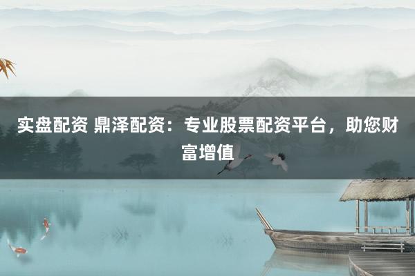 实盘配资 鼎泽配资：专业股票配资平台，助您财富增值