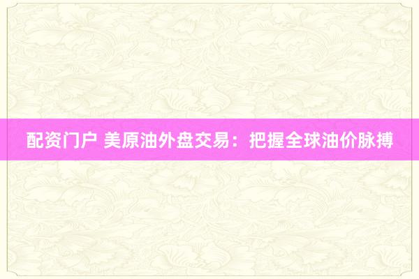 配资门户 美原油外盘交易：把握全球油价脉搏