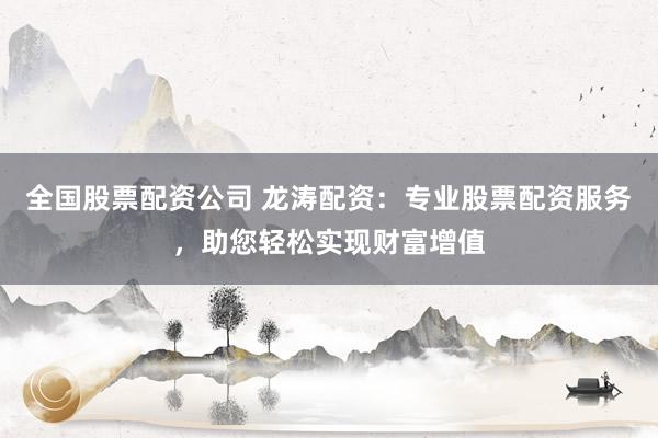 全国股票配资公司 龙涛配资：专业股票配资服务，助您轻松实现财富增值