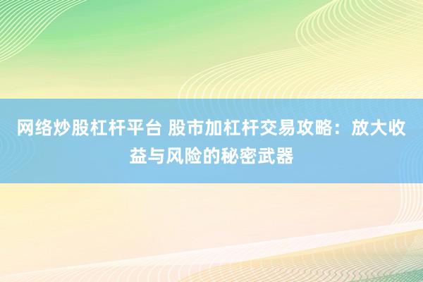 网络炒股杠杆平台 股市加杠杆交易攻略：放大收益与风险的秘密武器