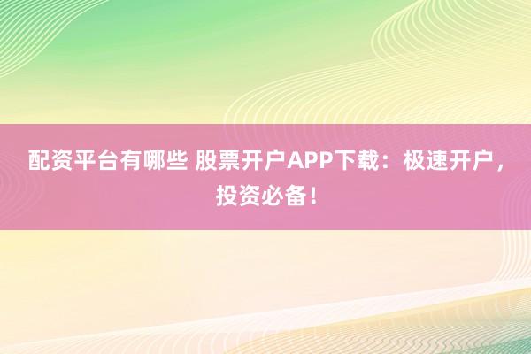 配资平台有哪些 股票开户APP下载：极速开户，投资必备！