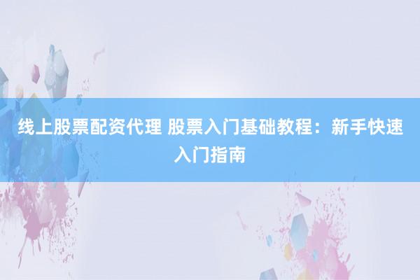 线上股票配资代理 股票入门基础教程：新手快速入门指南
