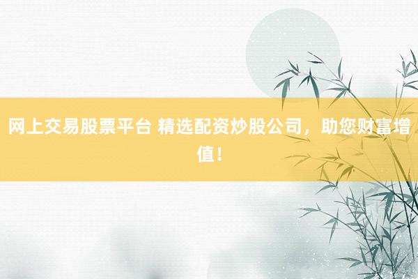 网上交易股票平台 精选配资炒股公司，助您财富增值！