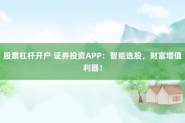 股票杠杆开户 证券投资APP：智能选股，财富增值利器！