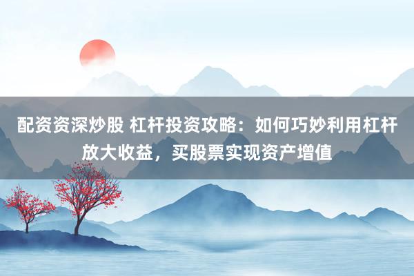 配资资深炒股 杠杆投资攻略：如何巧妙利用杠杆放大收益，买股票实现资产增值