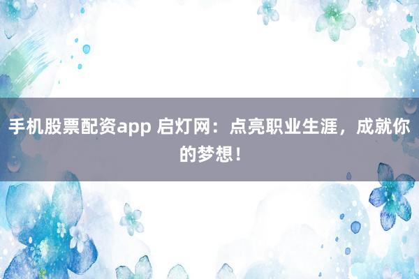 手机股票配资app 启灯网：点亮职业生涯，成就你的梦想！