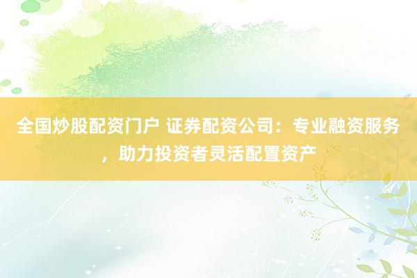 全国炒股配资门户 证券配资公司：专业融资服务，助力投资者灵活配置资产