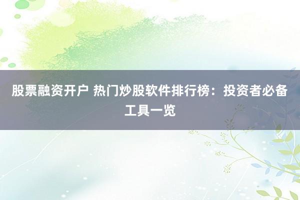 股票融资开户 热门炒股软件排行榜：投资者必备工具一览