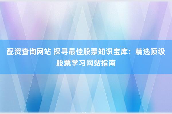 配资查询网站 探寻最佳股票知识宝库：精选顶级股票学习网站指南