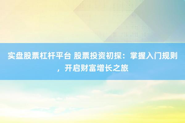 实盘股票杠杆平台 股票投资初探：掌握入门规则，开启财富增长之旅